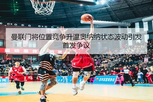 曼联门将位置竞争升温奥纳纳状态波动引发首发争议
