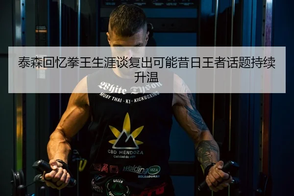 泰森回忆拳王生涯谈复出可能昔日王者话题持续升温