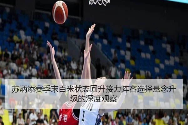 苏炳添赛季末百米状态回升接力阵容选择悬念升级的深度观察