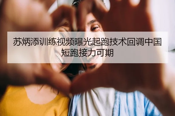 苏炳添训练视频曝光起跑技术回调中国短跑接力可期